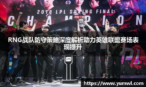RNG战队防守策略深度解析助力英雄联盟赛场表现提升